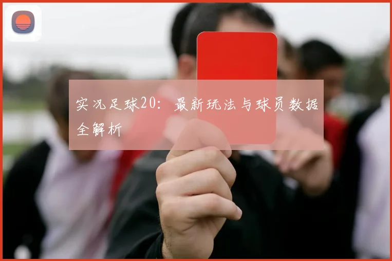 实况足球20：最新玩法与球员数据全解析