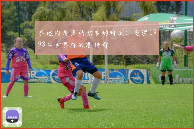 齐达内与罗纳尔多的对决：重温1998年世界杯决赛传奇