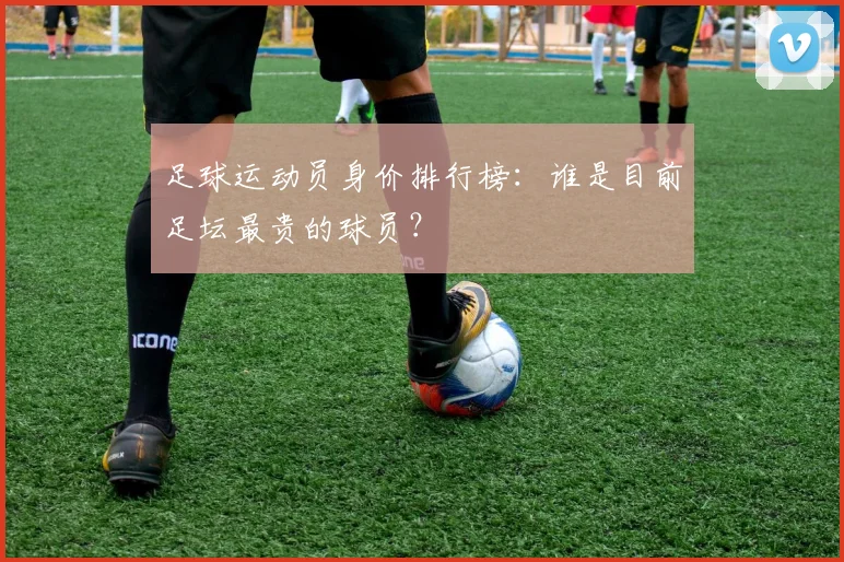 足球运动员身价排行榜：谁是目前足坛最贵的球员？