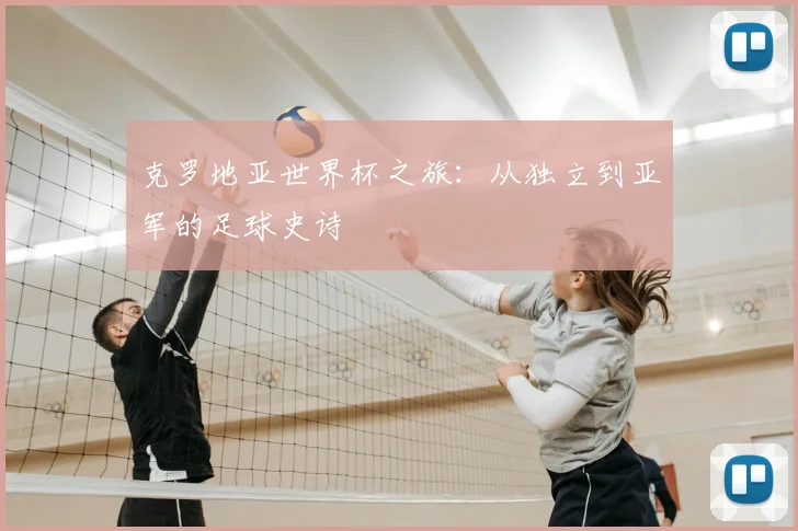 克罗地亚世界杯之旅:从独立到亚军的足球史诗