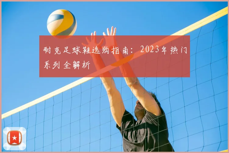 耐克足球鞋选购指南：2023年热门系列全解析