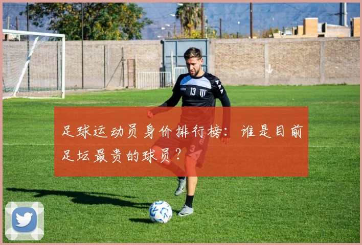 足球运动员身价排行榜：谁是目前足坛最贵的球员？