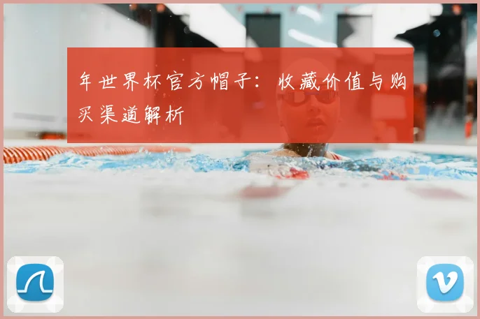 年世界杯官方帽子：收藏价值与购买渠道解析