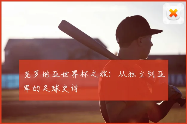 克罗地亚世界杯之旅:从独立到亚军的足球史诗