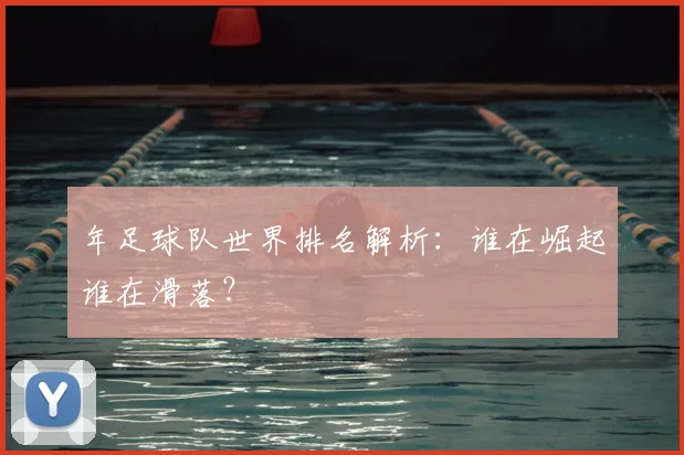 年足球队世界排名解析：谁在崛起谁在滑落？